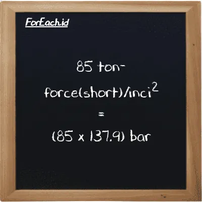 Cara konversi ton-force(short)/inci<sup>2</sup> ke bar (tf/in<sup>2</sup> ke bar): 85 ton-force(short)/inci<sup>2</sup> (tf/in<sup>2</sup>) setara dengan 85 dikalikan dengan 137.9 bar (bar)